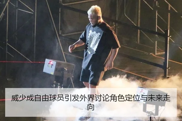 威少成自由球员引发外界讨论角色定位与未来走向